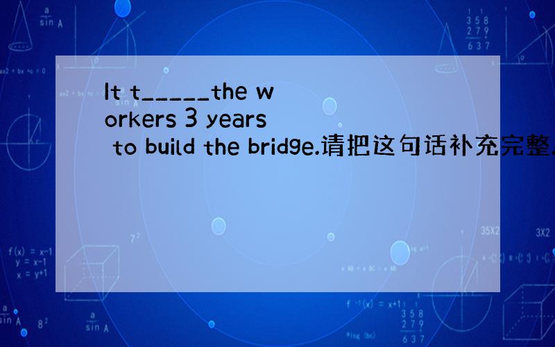 It t_____the workers 3 years to build the bridge.请把这句话补充完整.