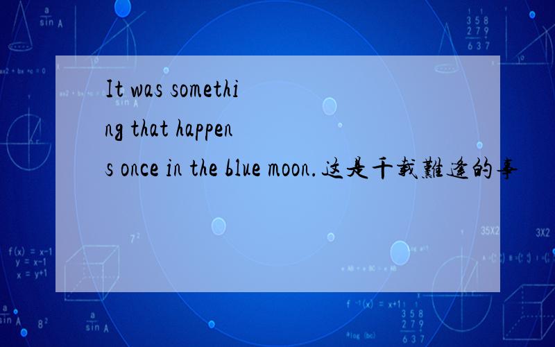 It was something that happens once in the blue moon.这是千载难逢的事