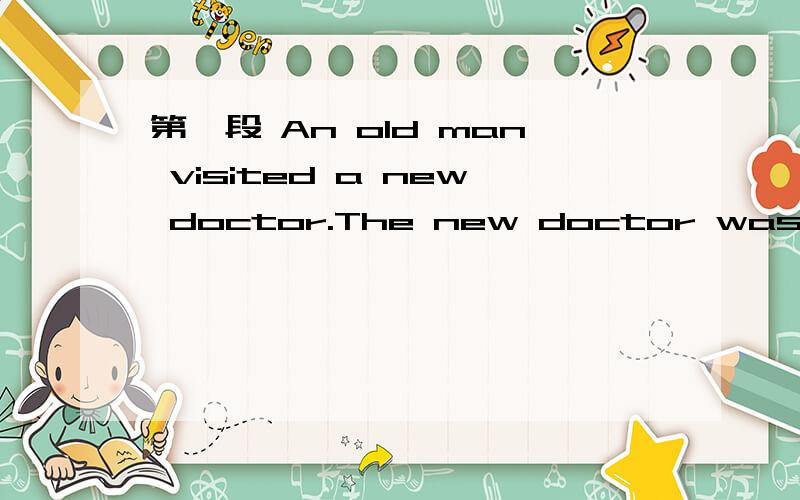 第一段 An old man visited a new doctor.The new doctor was very