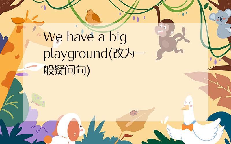 We have a big playground(改为一般疑问句)