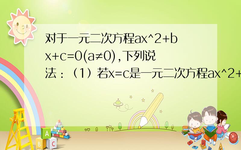 对于一元二次方程ax^2+bx+c=0(a≠0),下列说法：（1）若x=c是一元二次方程ax^2+bx+c=0的一个根,
