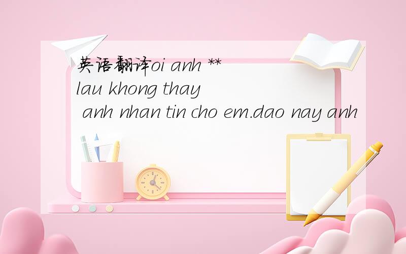 英语翻译oi anh ** lau khong thay anh nhan tin cho em.dao nay anh