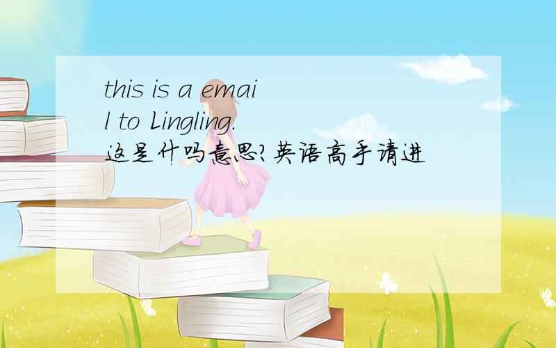 this is a email to Lingling.这是什吗意思?英语高手请进