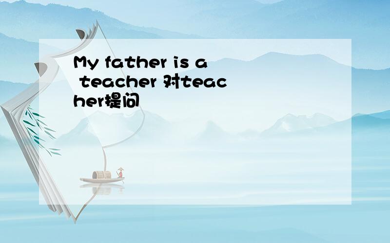 My father is a teacher 对teacher提问