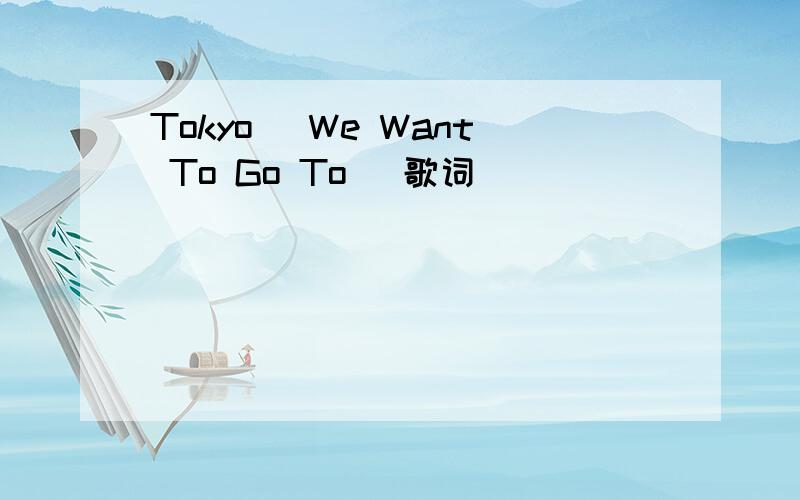 Tokyo (We Want To Go To) 歌词