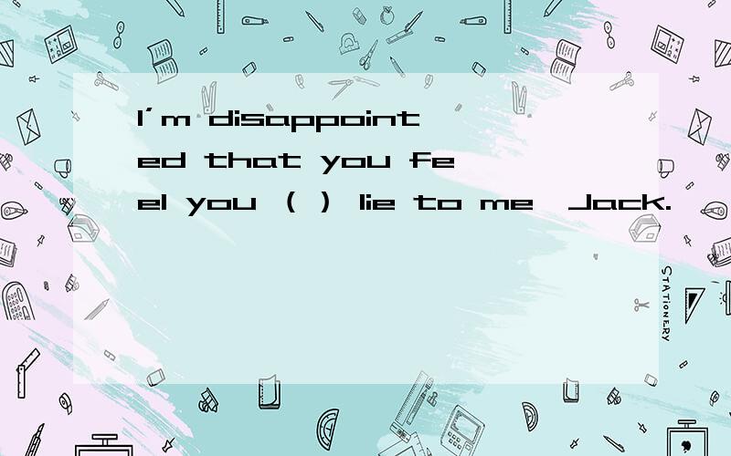 I’m disappointed that you feel you （） lie to me,Jack.