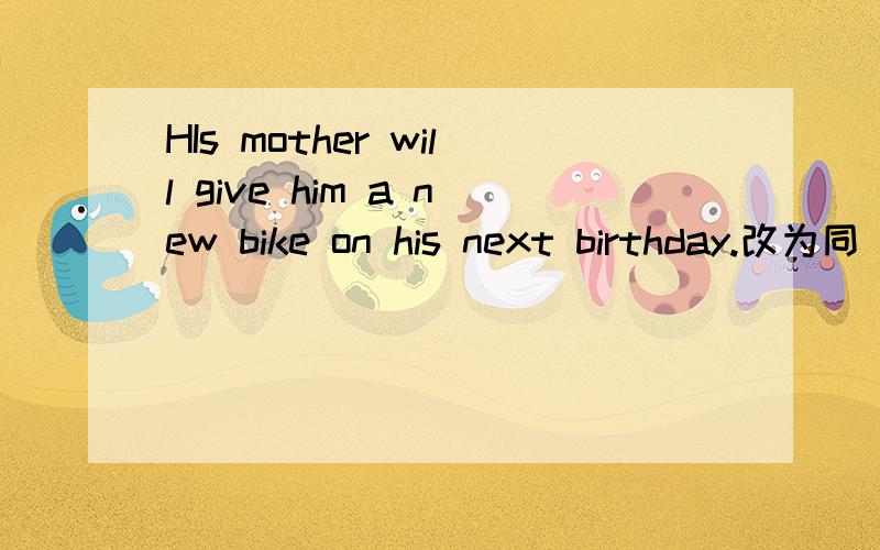 HIs mother will give him a new bike on his next birthday.改为同