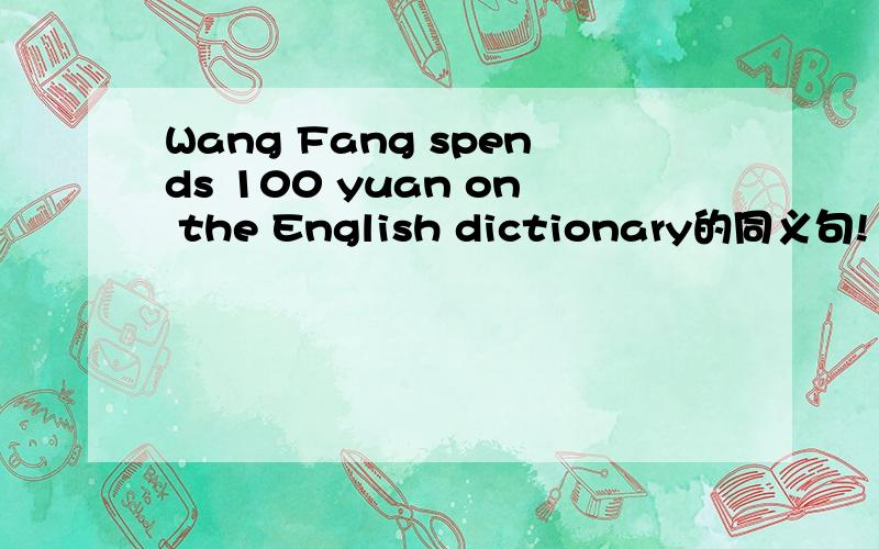 Wang Fang spends 100 yuan on the English dictionary的同义句!