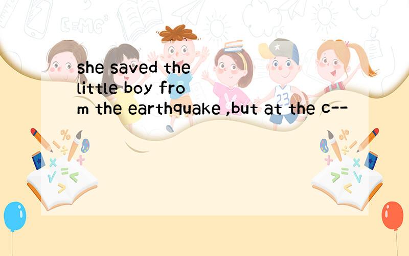 she saved the little boy from the earthquake ,but at the c--