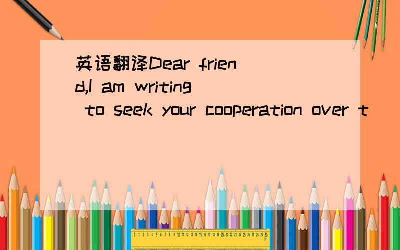 英语翻译Dear friend,I am writing to seek your cooperation over t