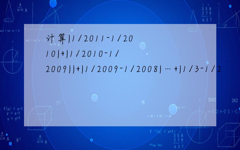 计算|1/2011-1/2010|+|1/2010-1/2009||+|1/2009-1/2008|…+|1/3-1/2