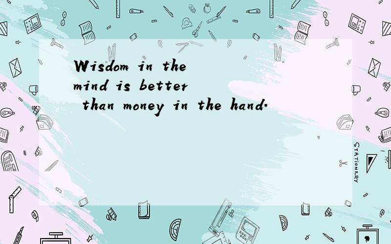 Wisdom in the mind is better than money in the hand.
