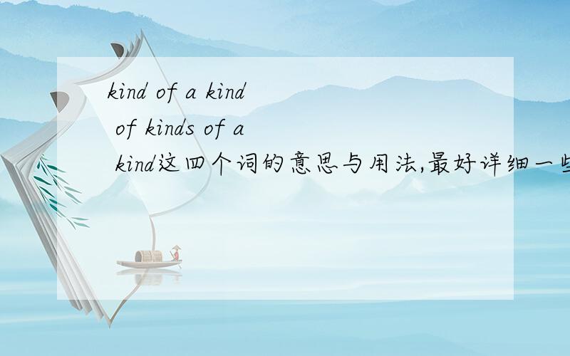 kind of a kind of kinds of a kind这四个词的意思与用法,最好详细一些,谢啦