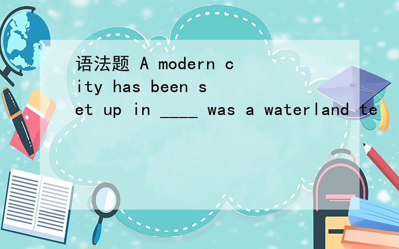 语法题 A modern city has been set up in ____ was a waterland te