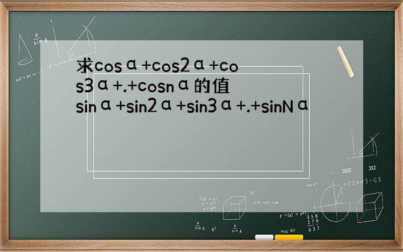 求cosα+cos2α+cos3α+.+cosnα的值 sinα+sin2α+sin3α+.+sinNα