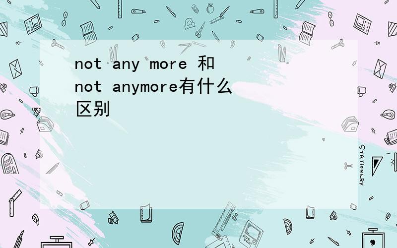 not any more 和not anymore有什么区别