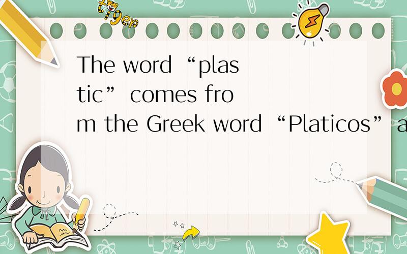 The word “plastic” comes from the Greek word “Platicos” and