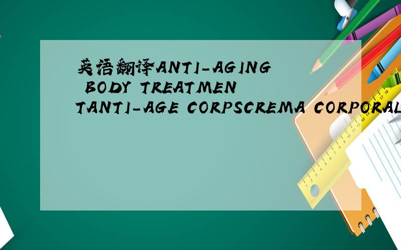 英语翻译ANTI-AGING BODY TREATMENTANTI-AGE CORPSCREMA CORPORAL FL