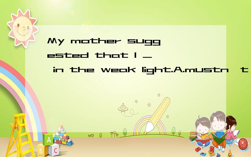 My mother suggested that I _ in the weak light.A.mustn't B.n