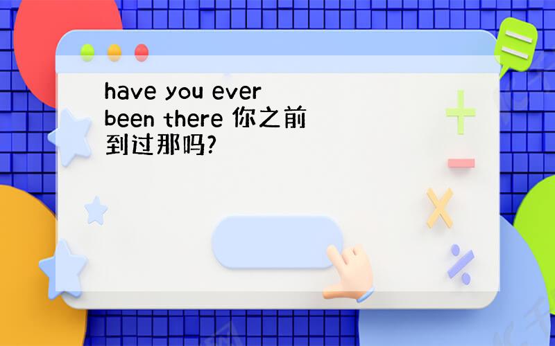 have you ever been there 你之前到过那吗?