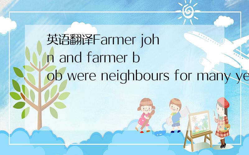 英语翻译Farmer john and farmer bob were neighbours for many year