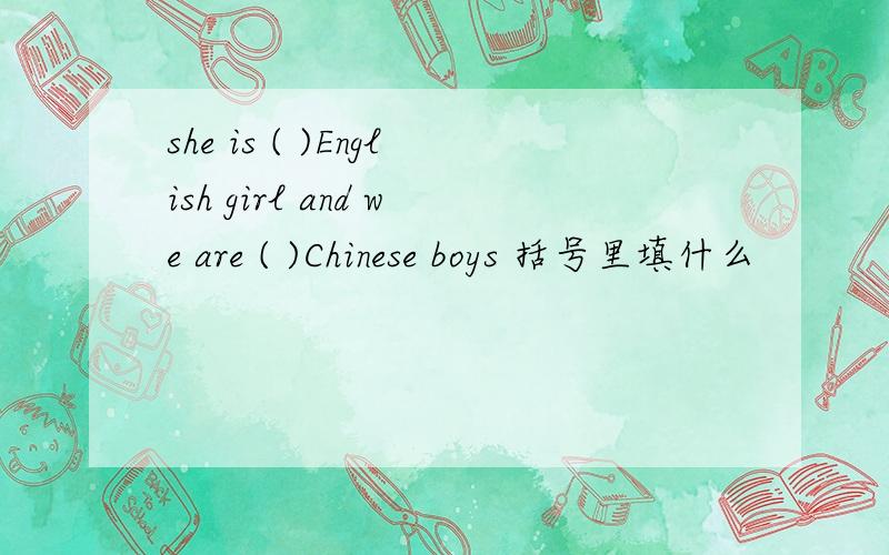 she is ( )English girl and we are ( )Chinese boys 括号里填什么