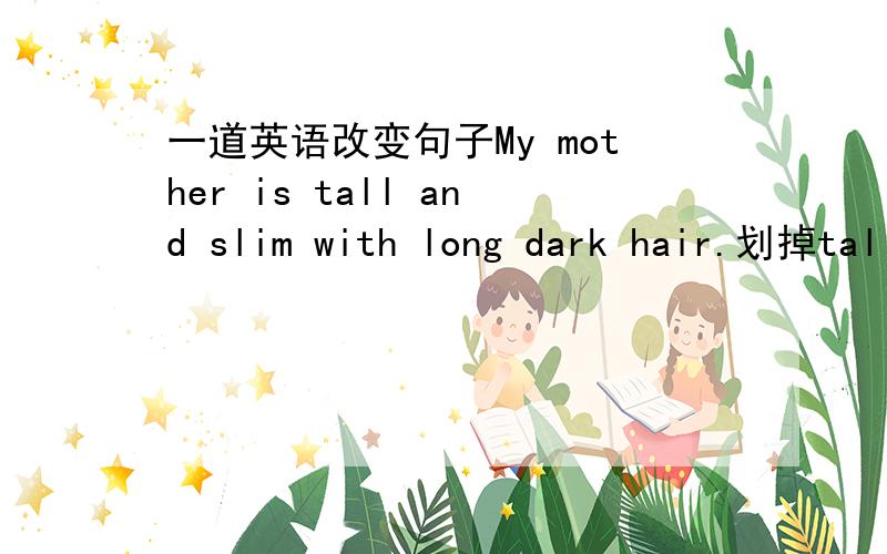 一道英语改变句子My mother is tall and slim with long dark hair.划掉tal