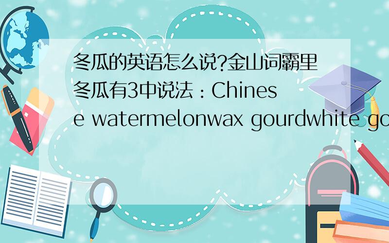冬瓜的英语怎么说?金山词霸里冬瓜有3中说法：Chinese watermelonwax gourdwhite gourd