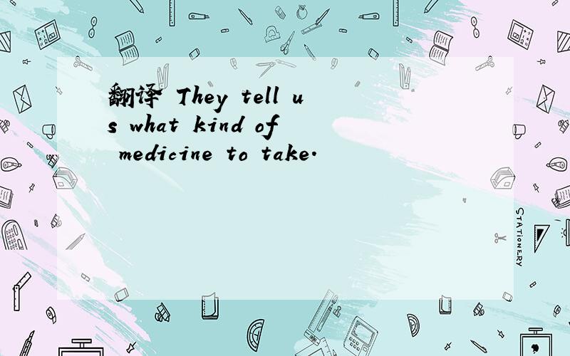 翻译 They tell us what kind of medicine to take.