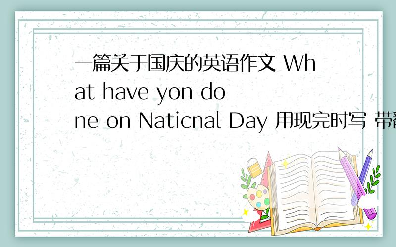 一篇关于国庆的英语作文 What have yon done on Naticnal Day 用现完时写 带翻译