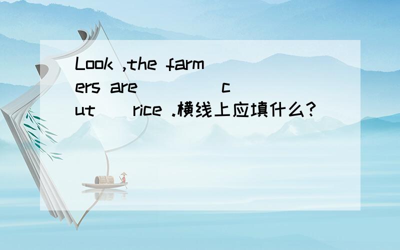 Look ,the farmers are ＿＿ ( cut ) rice .横线上应填什么?