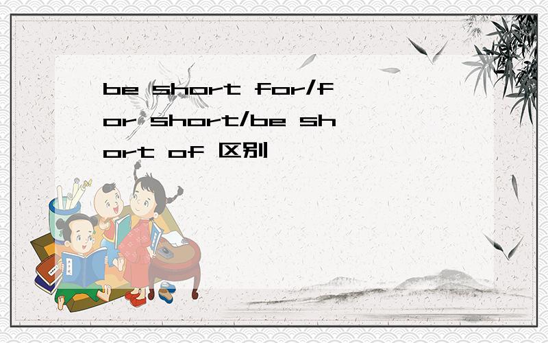 be short for/for short/be short of 区别