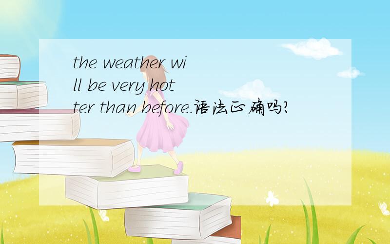the weather will be very hotter than before.语法正确吗?