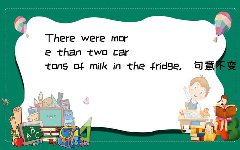 There were more than two cartons of milk in the fridge.（句意不变
