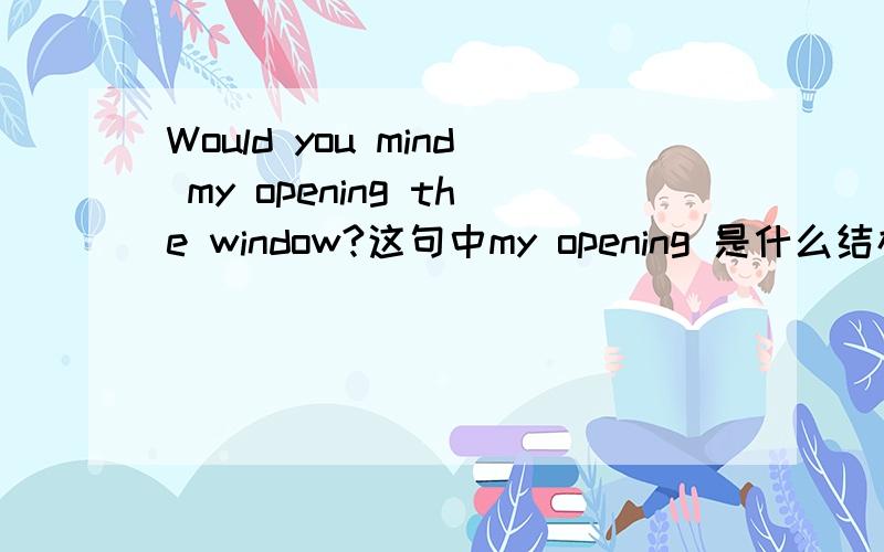 Would you mind my opening the window?这句中my opening 是什么结构,