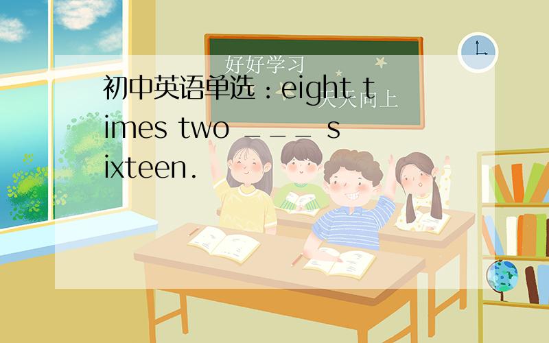 初中英语单选：eight times two ___ sixteen.