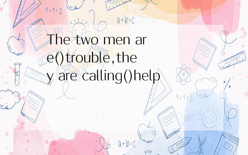 The two men are()trouble,they are calling()help