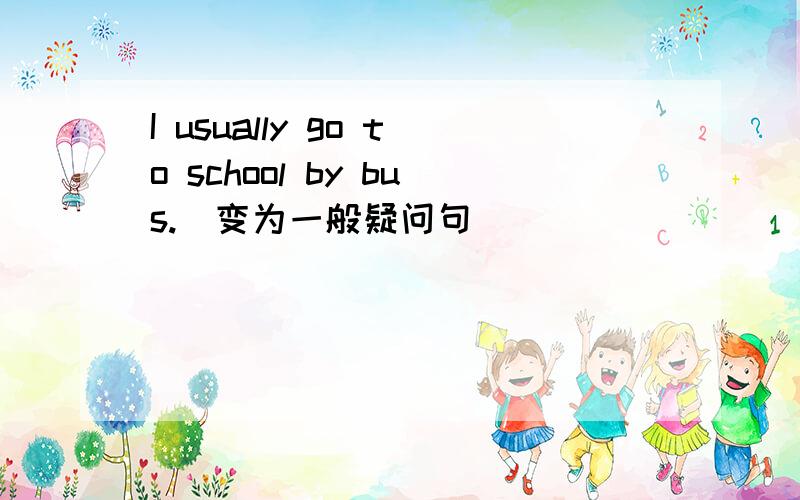 I usually go to school by bus.(变为一般疑问句)