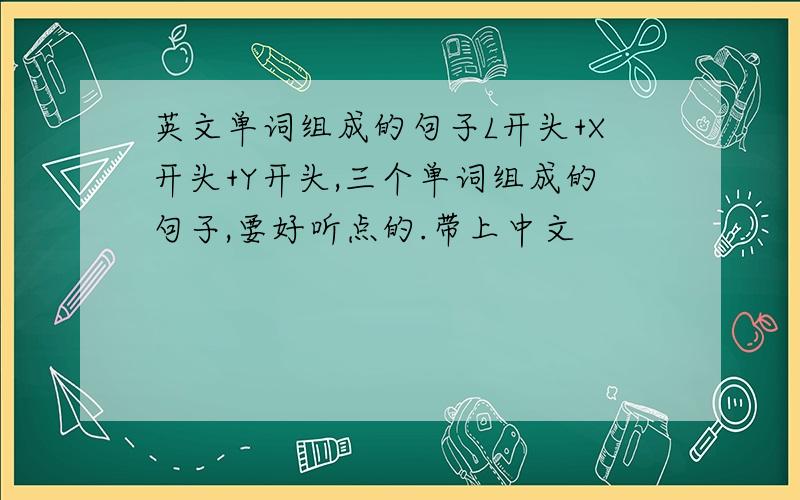 英文单词组成的句子L开头+X开头+Y开头,三个单词组成的句子,要好听点的.带上中文