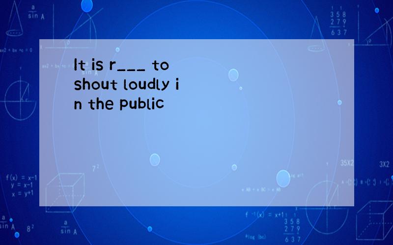 It is r___ to shout loudly in the public
