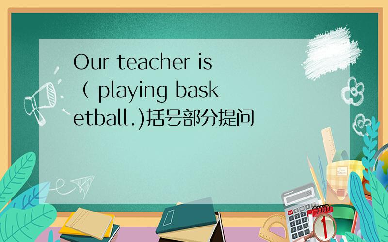 Our teacher is（ playing basketball.)括号部分提问