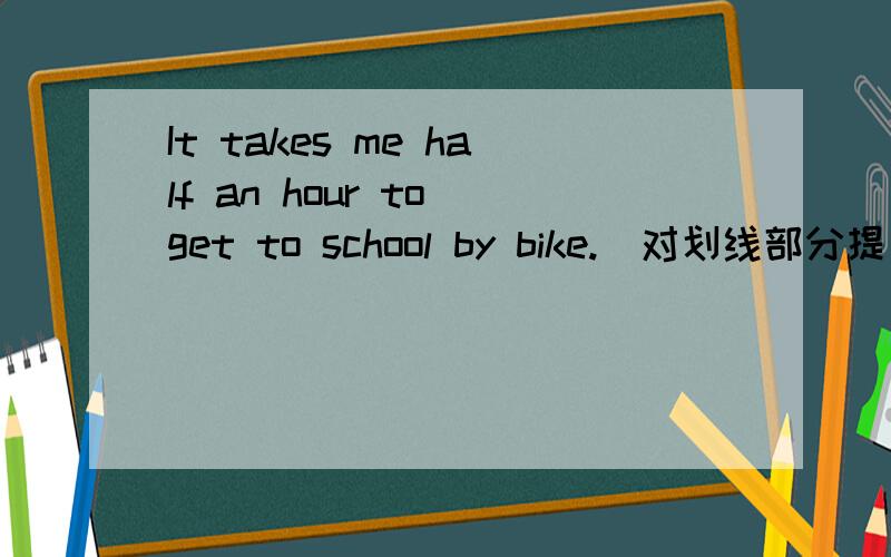 It takes me half an hour to get to school by bike.(对划线部分提问）