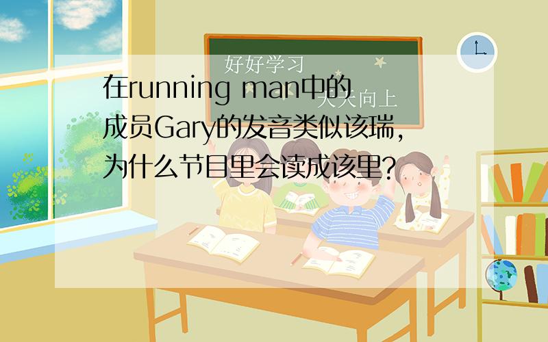 在running man中的成员Gary的发音类似该瑞,为什么节目里会读成该里?
