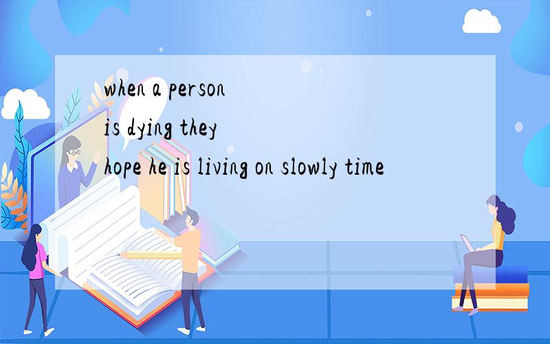 when a person is dying they hope he is living on slowly time