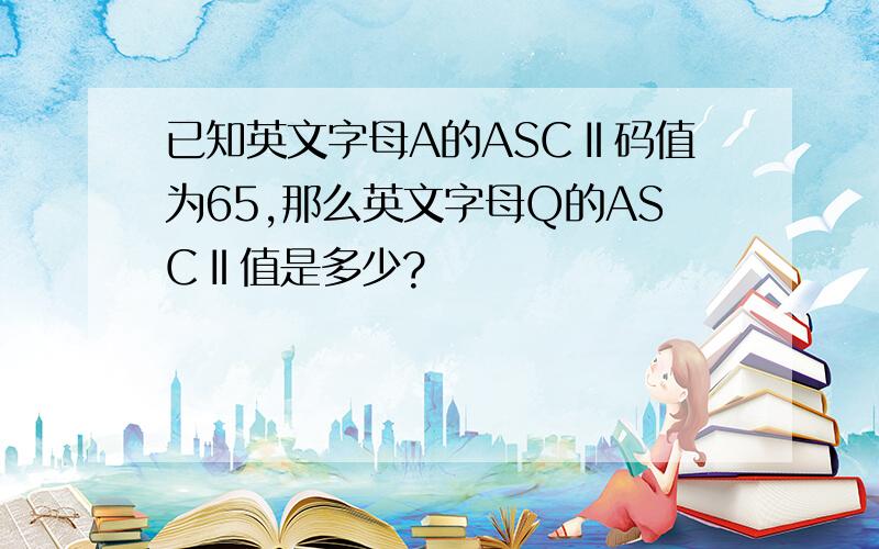 已知英文字母A的ASCⅡ码值为65,那么英文字母Q的ASCⅡ值是多少?