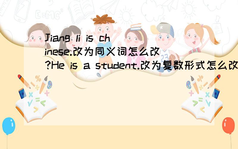 Jiang li is chinese.改为同义词怎么改?He is a student.改为复数形式怎么改?