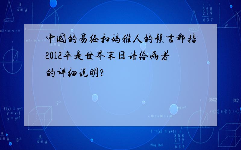 中国的易经和玛雅人的预言都指2012年是世界末日请给两者的详细说明?