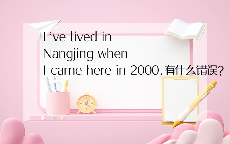 I‘ve lived in Nangjing when I came here in 2000.有什么错误?
