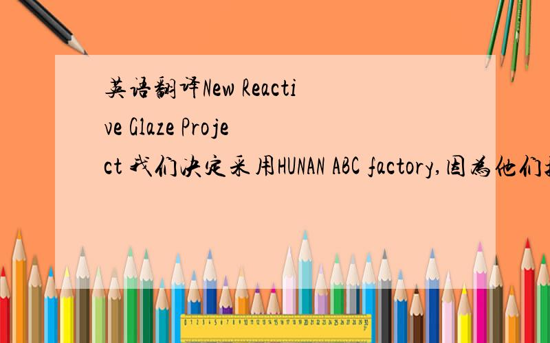 英语翻译New Reactive Glaze Project 我们决定采用HUNAN ABC factory,因为他们擅