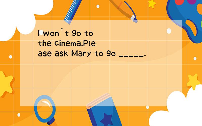 I won’t go to the cinema.Please ask Mary to go _____.